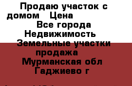 Продаю участок с домом › Цена ­ 1 650 000 - Все города Недвижимость » Земельные участки продажа   . Мурманская обл.,Гаджиево г.